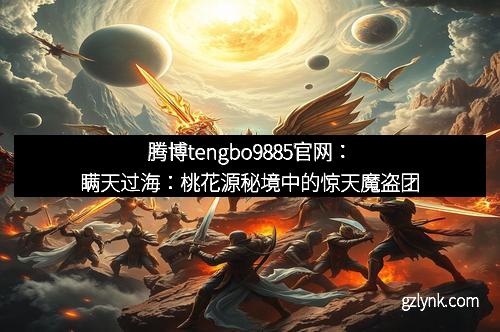 腾博tengbo9885官网：瞒天过海：桃花源秘境中的惊天魔盗团